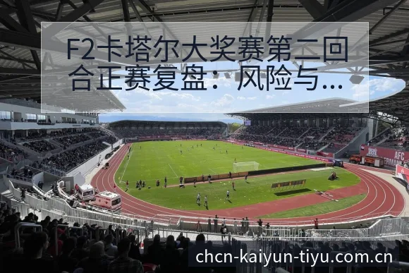 F2卡塔尔大奖赛第二回合正赛复盘：风险与不确定性观察 - 开云体育网址