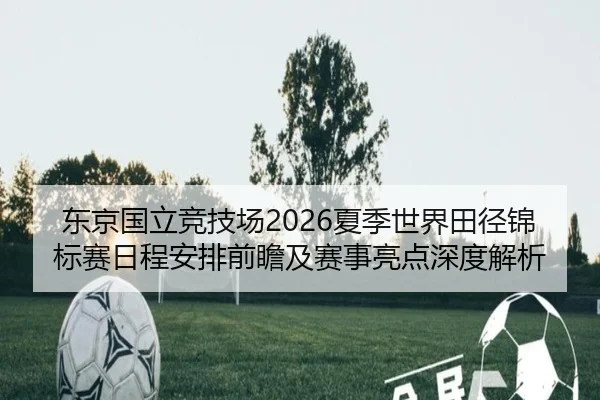 东京国立竞技场2026夏季世界田径锦标赛日程安排前瞻及赛事亮点深度解析