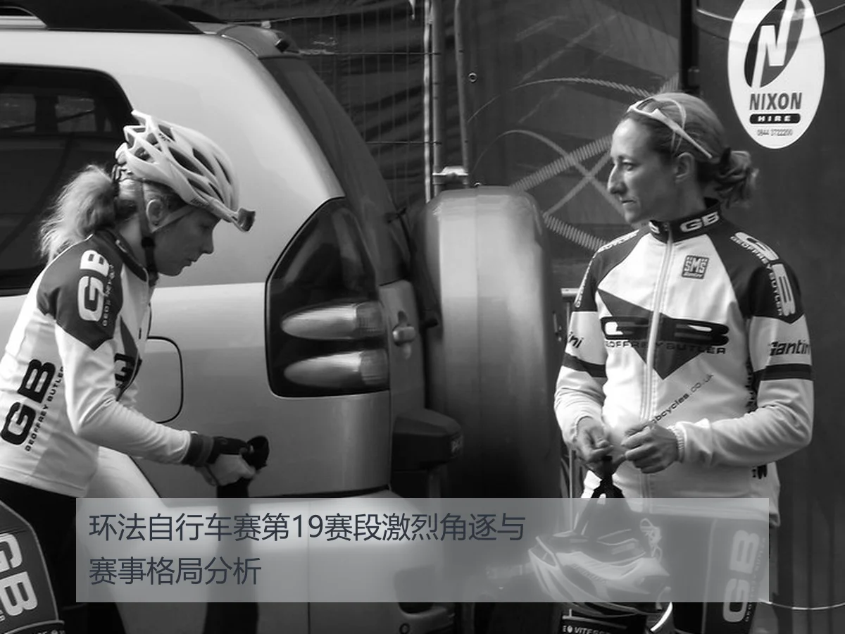 环法自行车赛第19赛段激烈角逐与赛事格局分析